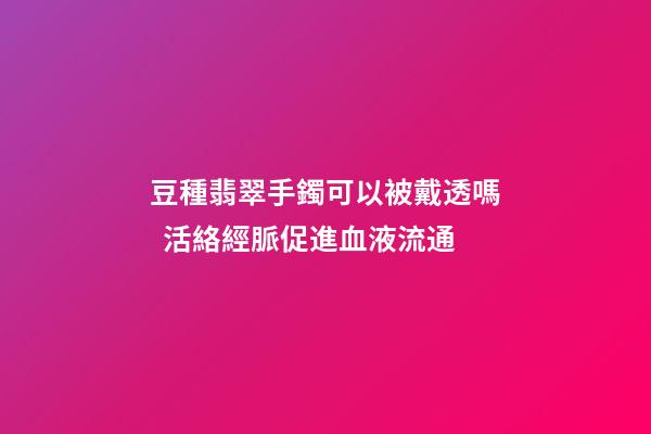 豆種翡翠手鐲可以被戴透嗎  活絡經脈促進血液流通
